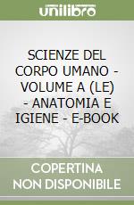 SCIENZE DEL CORPO UMANO - VOLUME A (LE) - ANATOMIA E IGIENE - E-BOOK libro