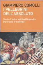 I pellegrini dell'assoluto. Storie di fede e spiritualità raccolte tra Oriente e Occidente libro