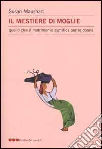 Il mestiere di moglie. Quello che il matrimonio significa per le donne libro