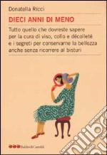 Dieci anni di meno. Tutto quello che dovreste sapere per la cura del viso, collo e décolleté e i segreti per conservare la bellezza anche senza ricorrere al bisturi