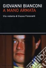 A mano armata. Vita violenta di Giusva Fioravanti, terrorista neo-fascista quasi per caso libro