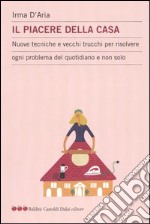 Il piacere della casa. Nuove tecniche e vecchi trucchi per risolvere ogni problema del quotidiano e non solo