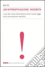 Un'appropriazione indebita. L'uso del corpo della donna nella nuova legge sulla procreazione assistita libro