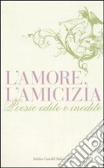 L'amore, l'amicizia. Poesie edite e inedite libro