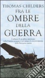 Fra le ombre della guerra. L'odissea di un pilota americano nella Francia occupata e nei campi di concentramento della Germania nazista libro