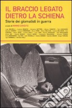 Il braccio legato dietro la schiena. Storie dei giornalisti in guerra libro