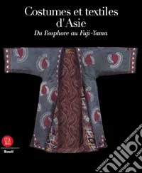 Costumi e tessuti dell'Asia. Dal Bosforo al Fujiyama. Ediz. francese libro