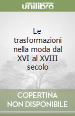 Le trasformazioni nella moda dal XVI al XVIII secolo libro