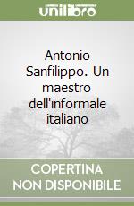 Antonio Sanfilippo. Un maestro dell'informale italiano libro