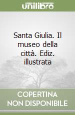 Santa Giulia. Il museo della città. Ediz. illustrata libro