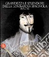 Grandezza e splendori della Lombardia spagnola 1535-1701. Ediz. illustrata libro