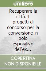 Recuperare la città. I progetti di concorso per la conversione in polo espositivo dell'ex pescheria di Riva Nazario Sauro a Trieste. Ediz. illustrata