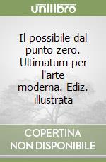 Il possibile dal punto zero. Ultimatum per l'arte moderna. Ediz. illustrata libro