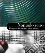 Non solo vetro. L'impresa del vetro tra arte e scienza. Ediz. illustrata libro