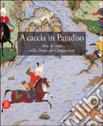 A caccia in Paradiso. Arte di corte nella Persia del Cinquecento libro