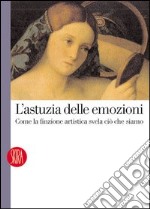 L'astuzia delle emozioni. Come la finzione artistica svela ciò che siamo. Ediz. illustrata libro