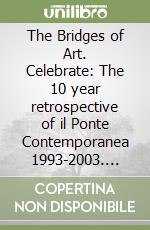 The Bridges of Art. Celebrate: The 10 year retrospective of il Ponte Contemporanea 1993-2003. Ediz. italiana e inglese