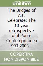 The Bridges of Art. Celebrate: The 10 year retrospective of il Ponte Contemporanea 1993-2003. Ediz. italiana e inglese libro