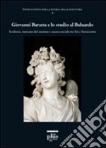 Giovanni Baratta e lo studio al baluardo. Scultura, mercato del marmo e ascesa sociale tra Sei e Settecento. Ediz. illustrata libro