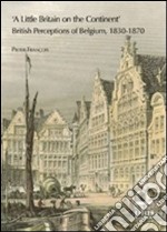 A Little Britain on the continent. British perceptions of Belgium 1830-1870 libro