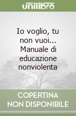 Io voglio, tu non vuoi... Manuale di educazione nonviolenta libro