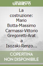 La costruzione: Mario Botta-Massimo Carmassi-Vittorio Gregoretti-Arat a Isozaki-Renzo Piano libro