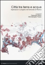 Città tra terra e acqua. Esplorazioni e progetto nel dottorato di ricerca. Ediz. italiana e inglese libro