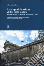 La riqualificazione della città antica. Dal parco dell'acropoli al decumano verde. Archeologia urbana, progetto e recupero nel centro storico di Napoli libro