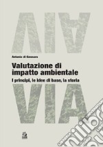 Valutazione di impatto ambientale. I principi, le idee di base, la storia libro