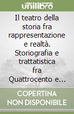 Il teatro della storia fra rappresentazione e realtà. Storiografia e trattatistica fra Quattrocento e Seicento libro