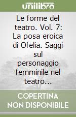 Le forme del teatro. Vol. 7: La posa eroica di Ofelia. Saggi sul personaggio femminile nel teatro elisabettiano