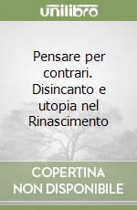 Pensare per contrari. Disincanto e utopia nel Rinascimento libro