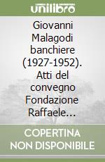 Giovanni Malagodi banchiere (1927-1952). Atti del convegno Fondazione Raffaele Mattioli (Milano, 20 ottobre 2004) libro
