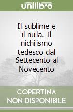 Il sublime e il nulla. Il nichilismo tedesco dal Settecento al Novecento