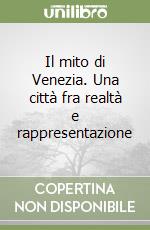 Il mito di Venezia. Una città fra realtà e rappresentazione libro