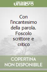 Con l'incantesimo della parola. Foscolo scrittore e critico libro