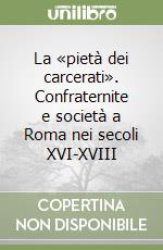 La «pietà dei carcerati». Confraternite e società a Roma nei secoli XVI-XVIII libro