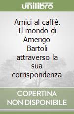 Amici al caffè. Il mondo di Amerigo Bartoli attraverso la sua corrispondenza