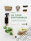 La casa sostenibile. Consigli, suggerimenti ed esempi pratici per adottare uno stile di vita eco-friendly libro