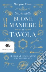 Storia delle buone maniere a tavola. Le origini, l'evoluzione e il significato libro