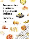 Grammatica illustrata della cucina italiana. Storia e ricette di 250 piatti simbolo libro
