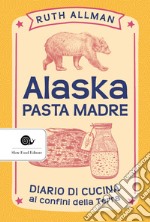 Alaska. Pasta madre. Diario di cucina ai confini della terra libro