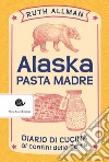 Alaska. Pasta madre. Diario di cucina ai confini della terra libro