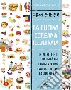 La cucina coreana illustrata. Le ricette e le curiosità per conoscere una grande cultura gastronomica libro