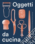 Oggetti da cucina. Gli strumenti che hanno influenzato che cosa e come mangiamo