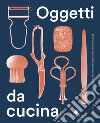 Oggetti da cucina. Gli strumenti che hanno influenzato che cosa e come mangiamo libro