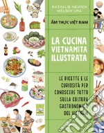 Cucina vietnamita illustrata. Le ricette e le curiosità per conoscere tutto sulla cultura gastronomica del Vietnam. Ediz. a colori libro