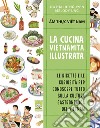 Cucina vietnamita illustrata. Le ricette e le curiosità per conoscere tutto sulla cultura gastronomica del Vietnam. Ediz. a colori libro