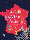 Le strade del vino di Francia. Atlante dei vigneti d'Oltralpe libro