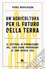 Un'agricoltura per il futuro della terra. Il sistema di produzione del cibo come paradigma di una nuova era libro